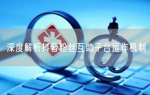 深度解析抖音粉丝互助平台运作机制