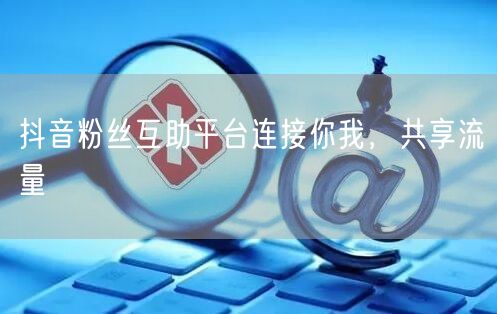 抖音粉丝互助平台连接你我，共享流量