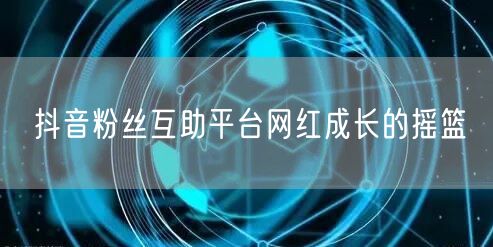 抖音粉丝互助平台网红成长的摇篮