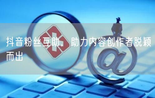 抖音粉丝互助，助力内容创作者脱颖而出