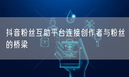 抖音粉丝互助平台连接创作者与粉丝的桥梁