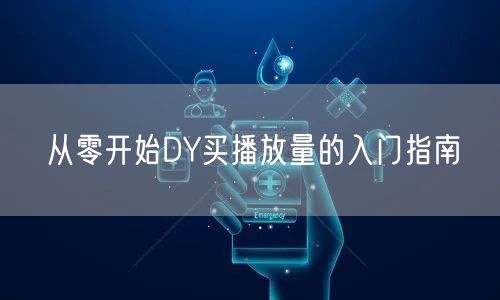从零开始DY买播放量的入门指南