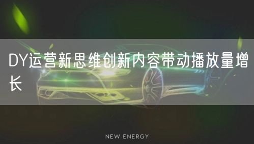 DY运营新思维创新内容带动播放量增长