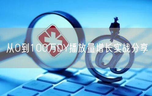 从0到100万DY播放量增长实战分享