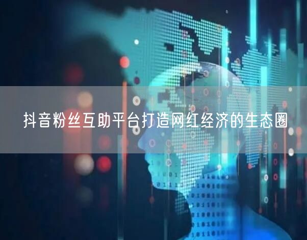 抖音粉丝互助平台打造网红经济的生态圈