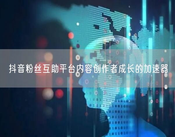 抖音粉丝互助平台内容创作者成长的加速器
