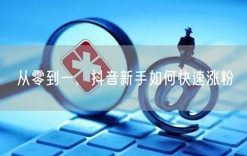 从零到一，抖音新手如何快速涨粉