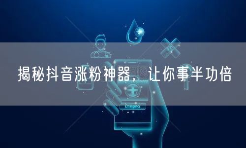 揭秘抖音涨粉神器，让你事半功倍