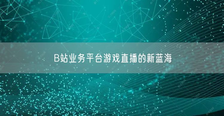 B站业务平台游戏直播的新蓝海