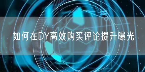如何在DY高效购买评论提升曝光