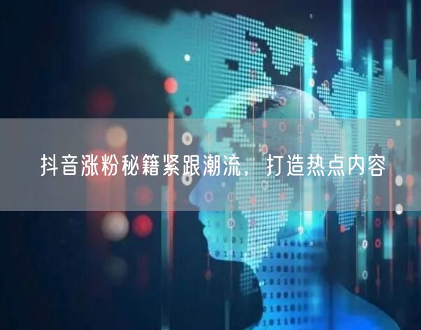 抖音涨粉秘籍紧跟潮流，打造热点内容