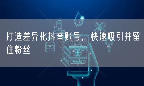 打造差异化抖音账号，快速吸引并留住粉丝