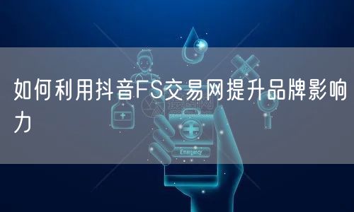 如何利用抖音FS交易网提升品牌影响力
