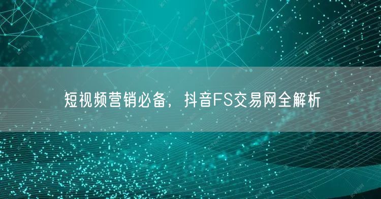 短视频营销必备，抖音FS交易网全解析