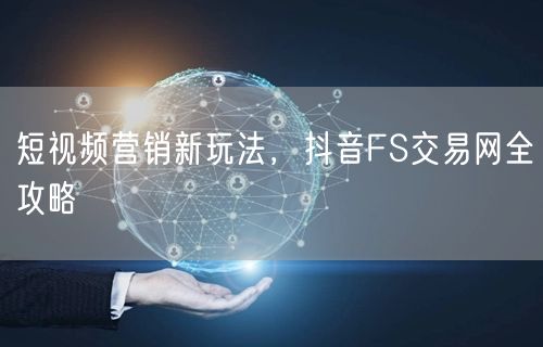 短视频营销新玩法，抖音FS交易网全攻略