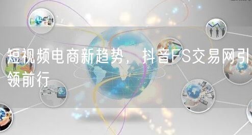 短视频电商新趋势，抖音FS交易网引领前行