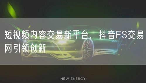 短视频内容交易新平台，抖音FS交易网引领创新