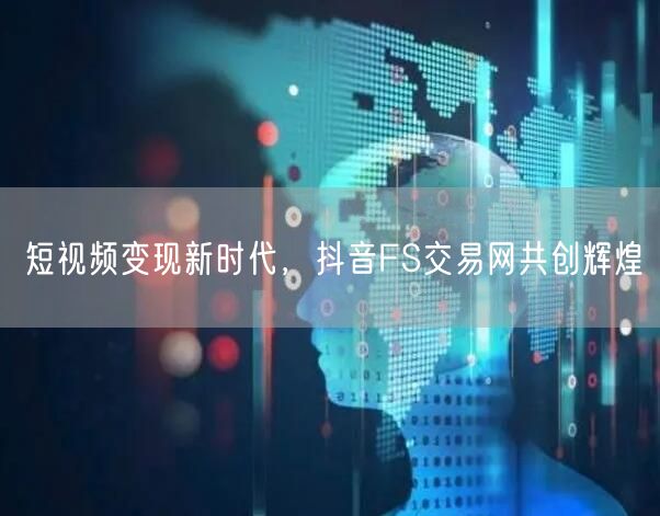 短视频变现新时代，抖音FS交易网共创辉煌