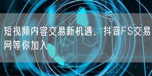 短视频内容交易新机遇，抖音FS交易网等你加入
