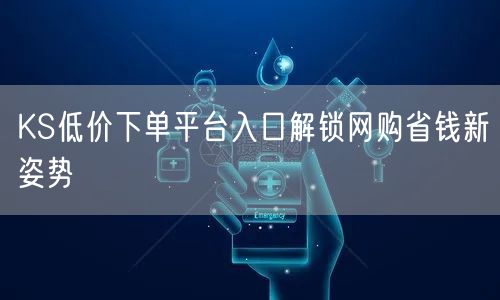 KS低价下单平台入口解锁网购省钱新姿势