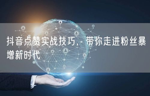 抖音点赞实战技巧，带你走进粉丝暴增新时代