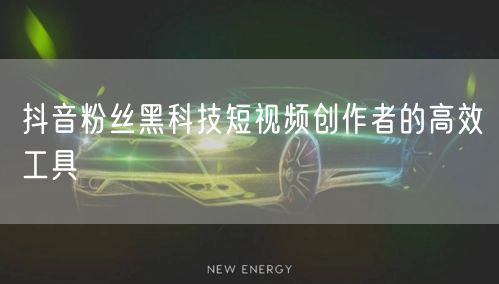 抖音粉丝黑科技短视频创作者的高效工具