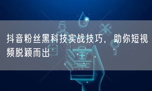抖音粉丝黑科技实战技巧，助你短视频脱颖而出