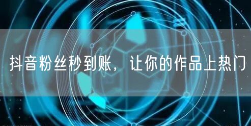 抖音粉丝秒到账，让你的作品上热门