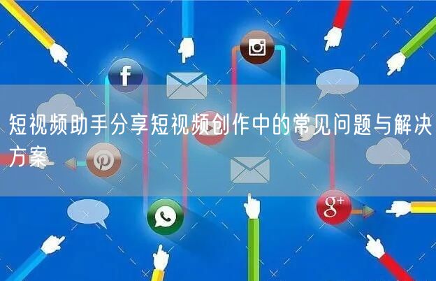 短视频助手分享短视频创作中的常见问题与解决方案