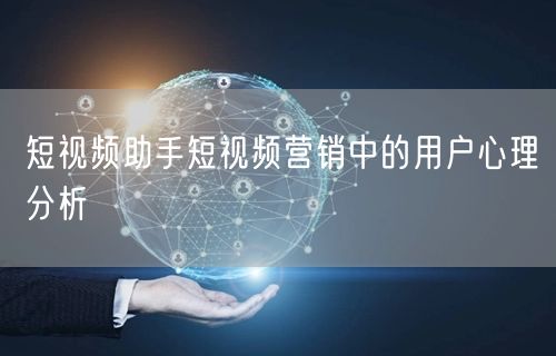 短视频助手短视频营销中的用户心理分析
