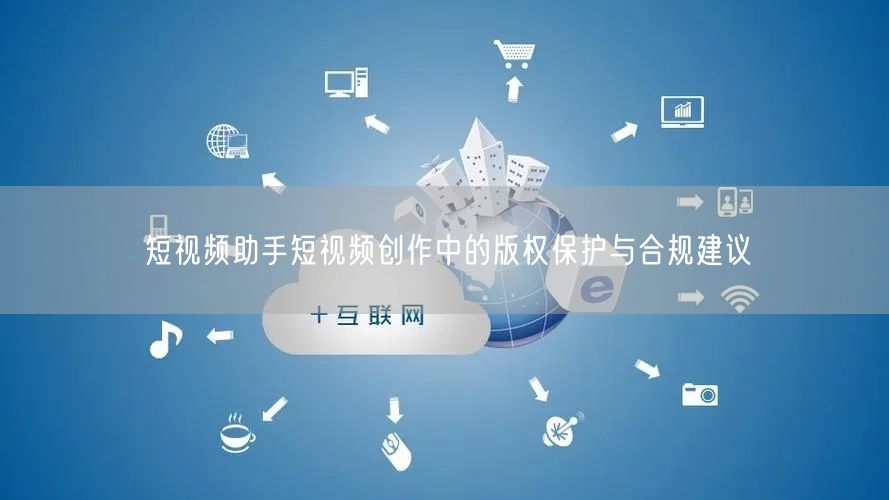 短视频助手短视频创作中的版权保护与合规建议
