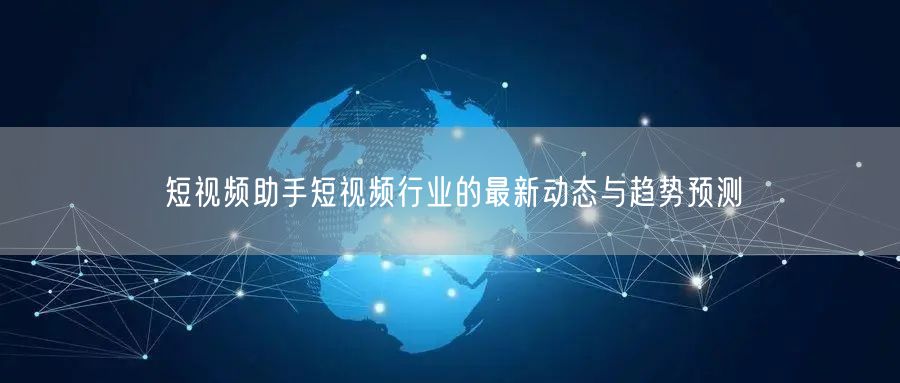 短视频助手短视频行业的最新动态与趋势预测
