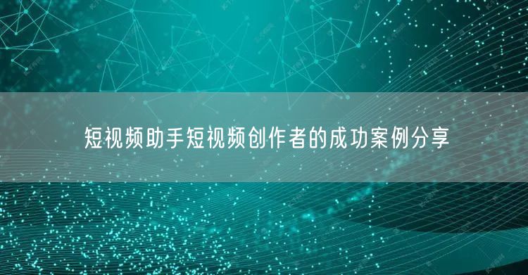短视频助手短视频创作者的成功案例分享
