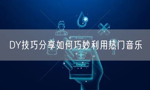 DY技巧分享如何巧妙利用热门音乐