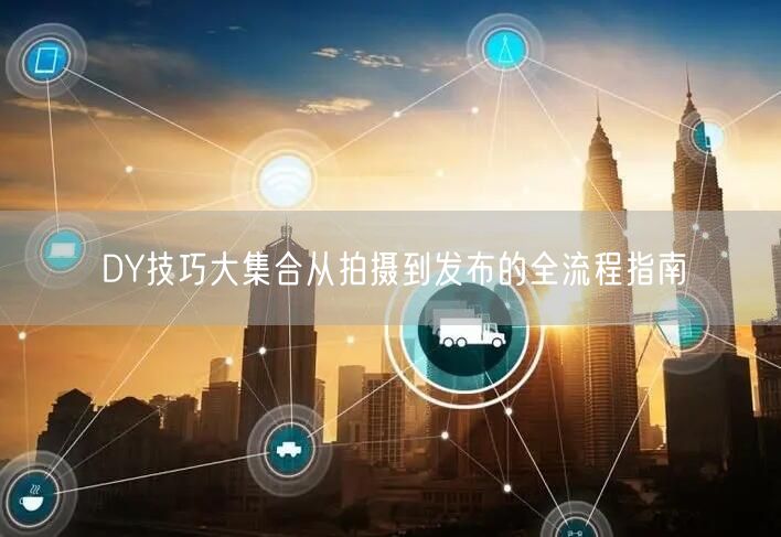 DY技巧大集合从拍摄到发布的全流程指南