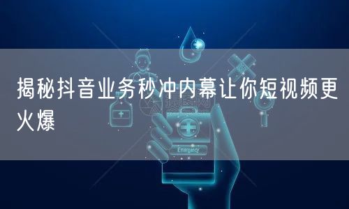 揭秘抖音业务秒冲内幕让你短视频更火爆
