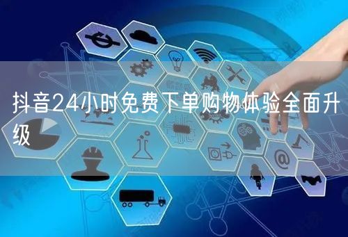 抖音24小时免费下单购物体验全面升级