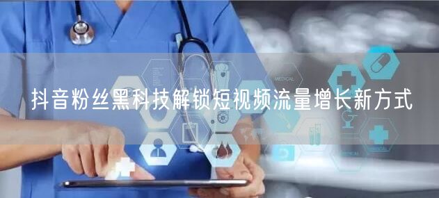 抖音粉丝黑科技解锁短视频流量增长新方式