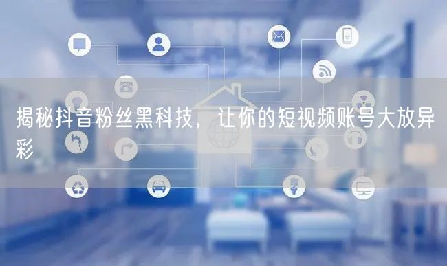 揭秘抖音粉丝黑科技，让你的短视频账号大放异彩