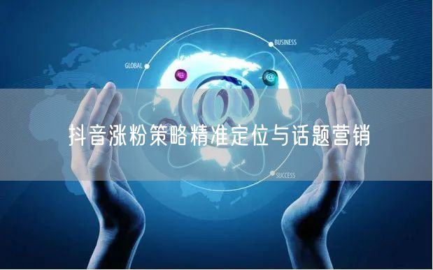 抖音涨粉策略精准定位与话题营销