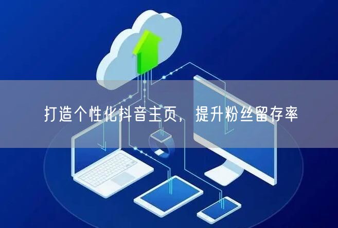 打造个性化抖音主页，提升粉丝留存率