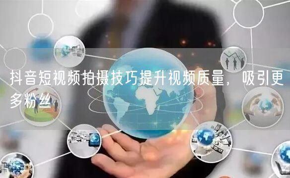 抖音短视频拍摄技巧提升视频质量，吸引更多粉丝