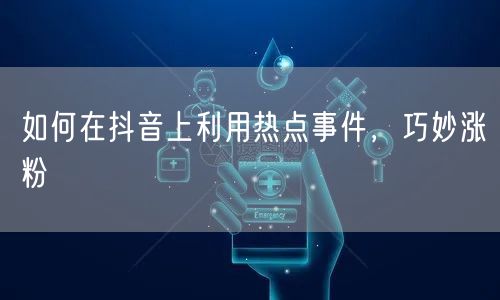 如何在抖音上利用热点事件，巧妙涨粉