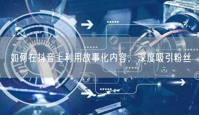 如何在抖音上利用故事化内容，深度吸引粉丝