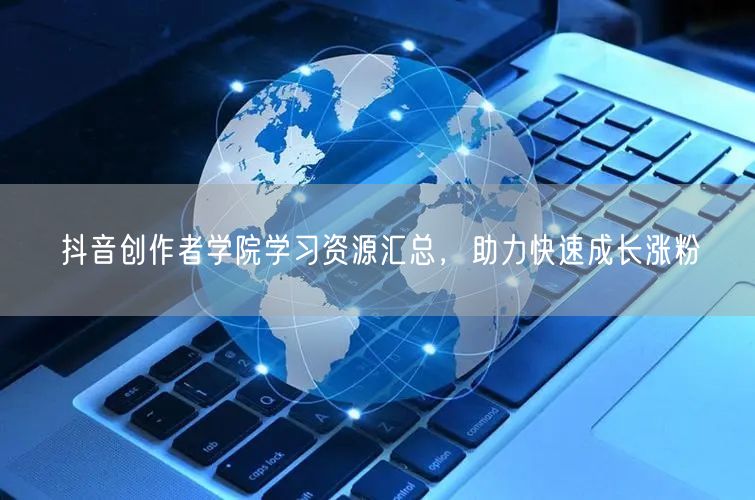 抖音创作者学院学习资源汇总，助力快速成长涨粉