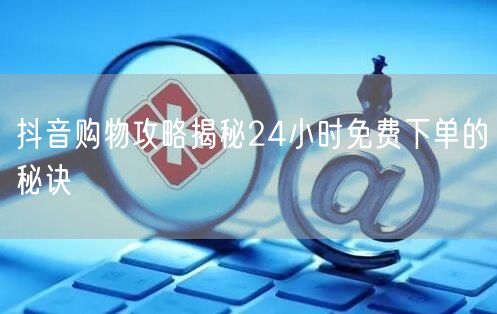 抖音购物攻略揭秘24小时免费下单的秘诀