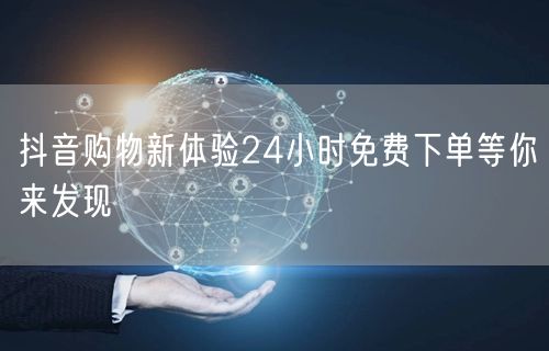 抖音购物新体验24小时免费下单等你来发现