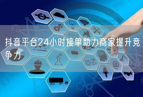 抖音平台24小时接单助力商家提升竞争力