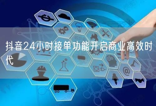 抖音24小时接单功能开启商业高效时代