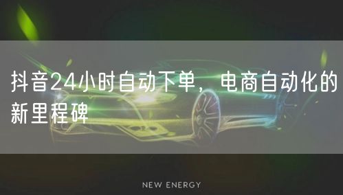 抖音24小时自动下单，电商自动化的新里程碑